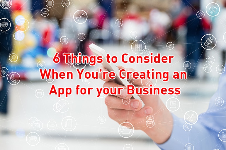 6 Things to Consider When You’re Creating an App for your Business