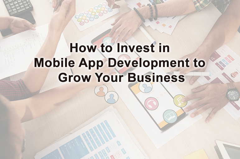 How to Invest in Mobile App Development to Grow Your Business