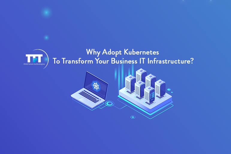 Why Adopt Kubernetes To Transform Your Business IT Infrastructure