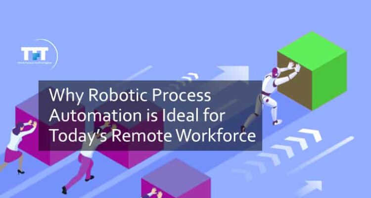 Why Robotic Process Automation is Ideal for Today’s Remote Workforce