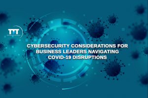 Cybersecurity Considerations for Business Leaders Navigating COVID-19 Disruptions