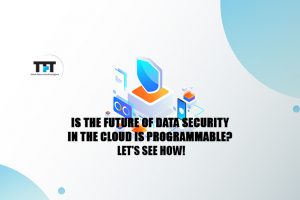Is The Future of Data Security In The Cloud Is Programmable? Let’s See How!
