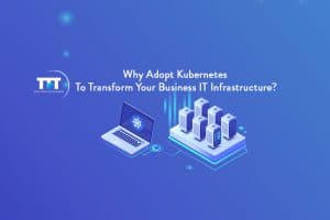 Why Adopt Kubernetes For IT Infrastructure of Your Business?