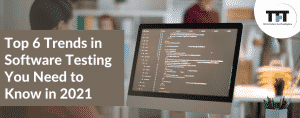 Top 6 Trends in Software Testing You Need to Know in 2021